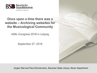 Once upon a time there was a
website – Archiving websites for
the Musicological Community
IAML-Congress 2018 in Leipzig
September 27, 2018
Jürgen Diet and Paul Zimmermann, Bavarian State Library, Music Department
 