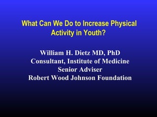 What Can We Do to Increase Physical
Activity in Youth?
William H. Dietz MD, PhD
Consultant, Institute of Medicine
Senior Adviser
Robert Wood Johnson Foundation

 