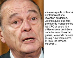 Je crois que le moteur à explosion est une invention du démon.  Je crois aussi qu'il faut protéger le monde contre les CFC et que si l'on utilise encore des fréons  ou autres machines de guerre, le monde ne sera plus qu'une vaste serre,  et tous  les terriens mourront... 