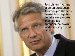 Je crois en l'homme et en sa puissance. Je crois que l'homme devrait être capable de faire ses propres choix et que personne ne devrait lui dicter ce qu'il doit faire. 