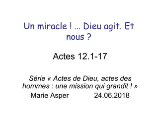 Un miracle ! … Dieu agit. Et
nous ?
Actes 12.1-17
Série « Actes de Dieu, actes des
hommes : une mission qui grandit ! »
Marie Asper 24.06.2018
 
