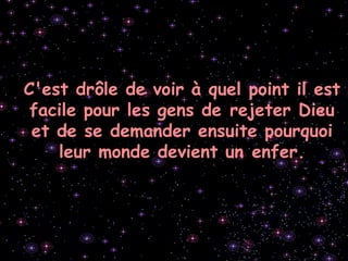 C'est drôle de voir à quel point il est
facile pour les gens de rejeter Dieu
et de se demander ensuite pourquoi
leur monde devient un enfer.
 