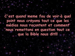 C'est quand meme fou de voir à quel
point nous croyons tout ce que les
médias nous racontent et comment
nous remettons en question tout ce
que la Bible nous dit!!!
 