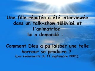 Une fille réputée a été interviewée
dans un talk-show télévisé et
l'animatrice
lui a demandé :  
Comment Dieu a pu laisser une telle
horreur se produire ?
(Les événements du 11 septembre 2001).
 