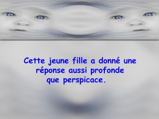 Cette jeune fille a donné une
réponse aussi profonde
que perspicace. 
 
