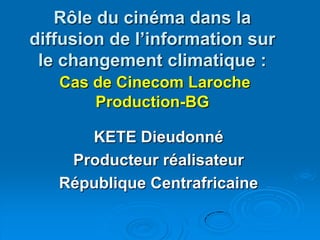 Rôle du cinéma dans la diffusion de l’information sur le changement climatique :Cas de Cinecom Laroche Production-BG KETE Dieudonné Producteur réalisateur République Centrafricaine 