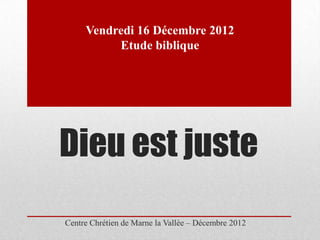 Vendredi 16 Décembre 2012
          Etude biblique




Dieu est juste
Centre Chrétien de Marne la Vallée – Décembre 2012
 