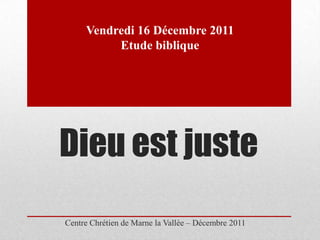 Vendredi 16 Décembre 2011
          Etude biblique




Dieu est juste
Centre Chrétien de Marne la Vallée – Décembre 2011
 