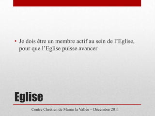• Je dois être un membre actif au sein de l’Eglise,
  pour que l’Eglise puisse avancer




Eglise
       Centre Chrétien de Marne la Vallée – Décembre 2011
 