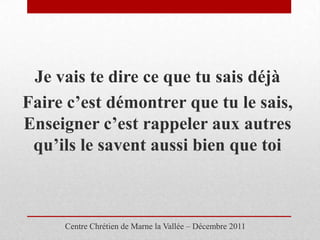 Je vais te dire ce que tu sais déjà
Faire c’est démontrer que tu le sais,
Enseigner c’est rappeler aux autres
 qu’ils le savent aussi bien que toi



     Centre Chrétien de Marne la Vallée – Décembre 2011
 