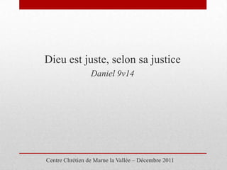 Dieu est juste, selon sa justice
                 Daniel 9v14




Centre Chrétien de Marne la Vallée – Décembre 2011
 