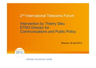 2nd International Telecoms Forum

Intervention by Thierry Dieu
ETNO Director for
Communications and Public Policy

                        Moscow, 25 April 2012
 