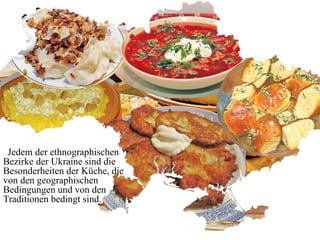 Jedem der ethnographischen
Bezirke der Ukraine sind die
Besonderheiten der Küche, die
von den geographischen
Bedingungen und von den
Traditionen bedingt sind.
 