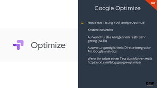 107
Fabian Gmeindl
❏ Nutze das Testing Tool Google Optimize
Kosten: Kostenlos
Aufwand für das Anlegen von Tests: sehr
gering (ca.1h)
Auswertungsmöglichkeit: Direkte Integration
Mit Google Analytics
Wenn ihr selber einen Test durchführen wollt
https://cxl.com/blog/google-optimize/
Google Optimize
 