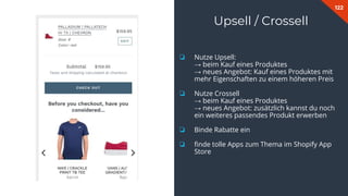 122
Upsell / Crossell
❏ Nutze Upsell:
→ beim Kauf eines Produktes
→ neues Angebot: Kauf eines Produktes mit
mehr Eigenschaften zu einem höheren Preis
❏ Nutze Crossell
→ beim Kauf eines Produktes
→ neues Angebot: zusätzlich kannst du noch
ein weiteres passendes Produkt erwerben
❏ Binde Rabatte ein
❏ ﬁnde tolle Apps zum Thema im Shopify App
Store
 