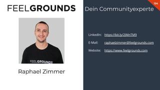 134
LinkedIn: https://bit.ly/2JMnTM9
E-Mail: raphaelzimmer@feelgrounds.com
Website: https://www.feelgrounds.com
Dein Communityexperte
Raphael Zimmer
 
