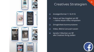 14
Creatives Strategien
❏ Anzeigenformat 1:1 & 9:16
❏ Fokus auf das Angebot am BF
→ keine neuen Infos reinpacken
❏ Dringlichkeit kommunizieren
❏ Video, Bild & Carousel nutzen
❏ bereits 3 Wochen vor BF
alle Creatives fertig stellen
 