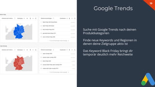 19
Google Trends
Suche mit Google Trends nach deinen
Produktkategorien
Finde neue Keywords und Regionen in
denen deine Zielgruppe aktiv ist
Das Keyword Black Friday bringt dir
temporär deutlich mehr Reichweite
 