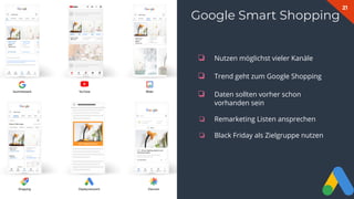 21
Google Smart Shopping
❏ Nutzen möglichst vieler Kanäle
❏ Trend geht zum Google Shopping
❏ Daten sollten vorher schon
vorhanden sein
❏ Remarketing Listen ansprechen
❏ Black Friday als Zielgruppe nutzen
 
