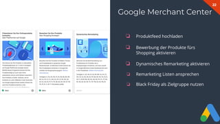 22
Google Merchant Center
❏ Produktfeed hochladen
❏ Bewerbung der Produkte fürs
Shopping aktivieren
❏ Dynamisches Remarketing aktivieren
❏ Remarketing Listen ansprechen
❏ Black Friday als Zielgruppe nutzen
 