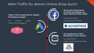 3
Wie du den Erfolg deiner
Facebook Kampagnen am
Black Weekend sicher stellst
Tipps & Tricks Google Search-, Display
& Shopping Anzeigen
Mit intelligentem E-Mail
Marketing zu mehr Umsatz
Mehr Trafﬁc für deinen Online Shop durch:
 