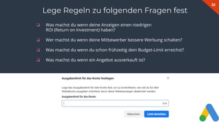 32
❏ Was machst du wenn deine Anzeigen einen niedrigen
ROI (Return on Investment) haben?
❏ Wer machst du wenn deine Mitbewerber bessere Werbung schalten?
❏ Was machst du wenn du schon frühzeitig dein Budget-Limit erreichst?
❏ Was machst du wenn ein Angebot ausverkauft ist?
Lege Regeln zu folgenden Fragen fest
 