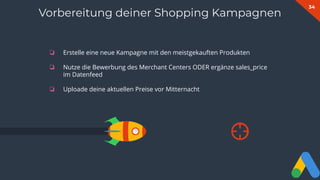 34
❏ Erstelle eine neue Kampagne mit den meistgekauften Produkten
❏ Nutze die Bewerbung des Merchant Centers ODER ergänze sales_price
im Datenfeed
❏ Uploade deine aktuellen Preise vor Mitternacht
Vorbereitung deiner Shopping Kampagnen
 