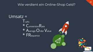 45
Wie verdient ein Online-Shop Geld?
Umsatz =
Traﬃc
* ConversionRate
* Average Order Value
* FRequence
 
