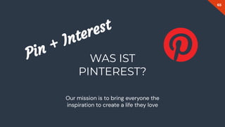 65
WAS IST
PINTEREST?
Pin + Interest
Our mission is to bring everyone the
inspiration to create a life they love
 