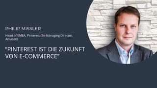 66
“PINTEREST IST DIE ZUKUNFT
VON E-COMMERCE”
PHILIP MISSLER
Head of EMEA, Pinterest (Ex-Managing Director,
Amazon)
 