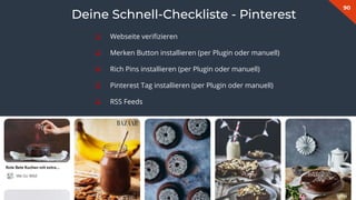 90
Deine Schnell-Checkliste - Pinterest
❏ Webseite veriﬁzieren
❏ Merken Button installieren (per Plugin oder manuell)
❏ Rich Pins installieren (per Plugin oder manuell)
❏ Pinterest Tag installieren (per Plugin oder manuell)
❏ RSS Feeds
 