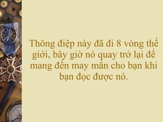 Thông điệp này đã đi 8 vòng thế giới, bây giờ nó quay trở lại để mang đến may mắn cho bạn khi bạn đọc được nó. 