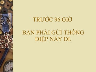 TRƯỚC 96 GIỜ  BẠN PHẢI GỬI THÔNG ĐIỆP NÀY ĐI. 