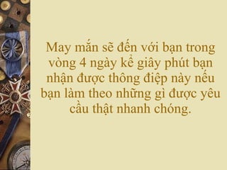 May mắn sẽ đến với bạn trong vòng 4 ngày kể giây phút bạn nhận được thông điệp này nếu bạn làm theo những gì được yêu cầu thật nhanh chóng. 