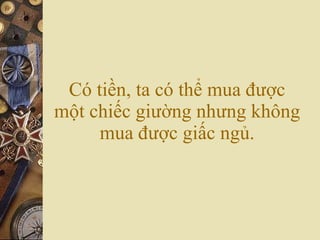 Có tiền, ta có thể mua được một chiếc giường nhưng không mua được giấc ngủ. 