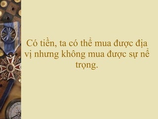 Có tiền, ta có thể mua được địa vị nhưng không mua được sự nể trọng. 