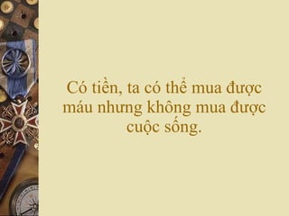 Có tiền, ta có thể mua được máu nhưng không mua được cuộc sống. 