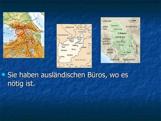 Sie haben ausländischen Büros, wo es nötig   ist. 