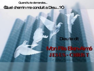 Quand tu te demandes... “ Quel chemin me conduit a Dieu...?” Dieu te dit Mon Fils Bien-Aimé JESUS- CHRIST (1° Timotée 2:5 - Actes 4:12 - Jean 3:16) 