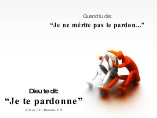 Quand tu dis: “ Je ne mérite pas le pardon...” Dieu te dit: “ Je te pardonne” (1 Jean 1:9 – Romains 8:1) 
