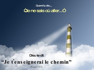 Quand tu dis:,,, “ Je ne sais où aller...” Dieu te dit “ Je t'enseignerai le chemin” (Psaume 32:8) 