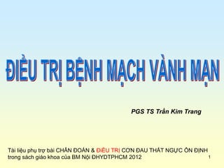 1
PGS TS Trần Kim Trang
Tài liệu phụ trợ bài CHẨN ĐOÁN & ĐiỀU TRỊ CƠN ĐAU THẮT NGỰC ỔN ĐỊNH
trong sách giáo khoa của BM Nội ĐHYDTPHCM 2012
 