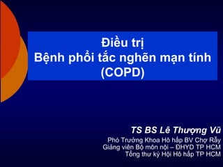 Điều trị
Bệnh phổi tắc nghẽn mạn tính
(COPD)
TS BS Lê Thượng Vũ
Phó Trưởng Khoa Hô hấp BV Chợ Rẫy
Giảng viên Bộ môn nội – ĐHYD TP HCM
Tổng thư ký Hội Hô hấp TP HCM
 
