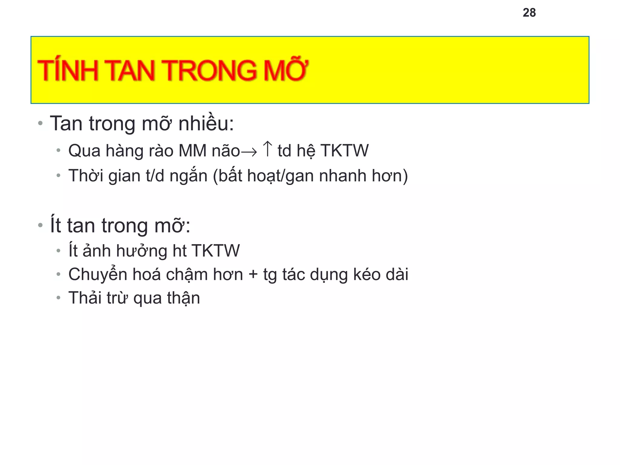 28
• Tan trong mỡ nhiều:
• Qua hàng rào MM não→ ↑ td hệ TKTW
• Thời gian t/d ngắn (bất hoạt/gan nhanh hơn)
• Ít tan trong mỡ:
• Ít ảnh hưởng ht TKTW
• Chuyển hoá chậm hơn + tg tác dụng kéo dài
• Thải trừ qua thận
 
