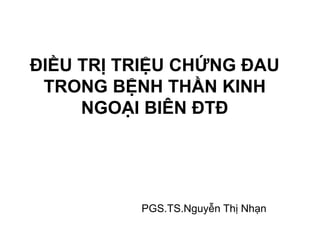 ĐIỀU TRỊ TRIỆU CHỨNG ĐAU
TRONG BỆNH THẦN KINH
NGOẠI BIÊN ĐTĐ
PGS.TS.Nguyễn Thị Nhạn
 