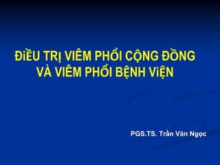 ĐiỀU TRỊ VIÊM PHỔI CỘNG ĐỒNG
VÀ VIÊM PHỔI BỆNH ViỆN
PGS.TS. Trần Văn Ngọc
 
