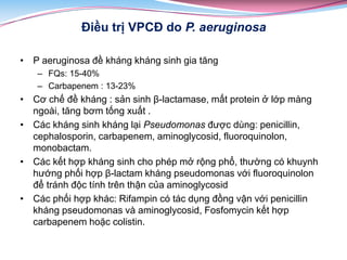 Điều trị VPCĐ do P. aeruginosa
• P aeruginosa đề kháng kháng sinh gia tăng
– FQs: 15-40%
– Carbapenem : 13-23%
• Cơ chế đề...