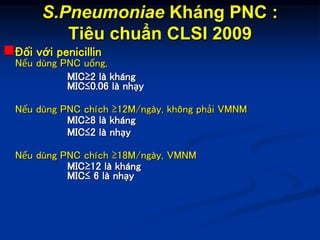 S.Pneumoniae Kháng PNC :
Tiêu chuẩn CLSI 2009
Đối với penicillin
Nếu dùng PNC uống,
MIC≥2 là kháng
MIC≤0.06 là nhạy
Nếu d...