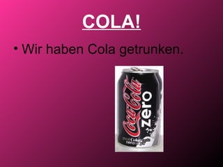 COLA!
• Wir haben Cola getrunken.
