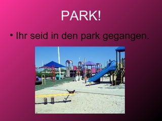 PARK!
• Ihr seid in den park gegangen.